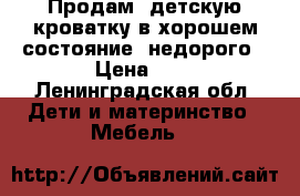 Продам, детскую кроватку в хорошем состояние  недорого › Цена ­ 2 - Ленинградская обл. Дети и материнство » Мебель   